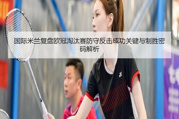 国际米兰复盘欧冠淘汰赛防守反击成功关键与制胜密码解析